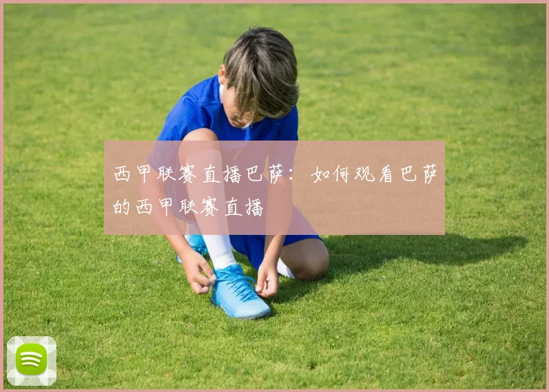 西甲联赛直播巴萨：如何观看巴萨的西甲联赛直播