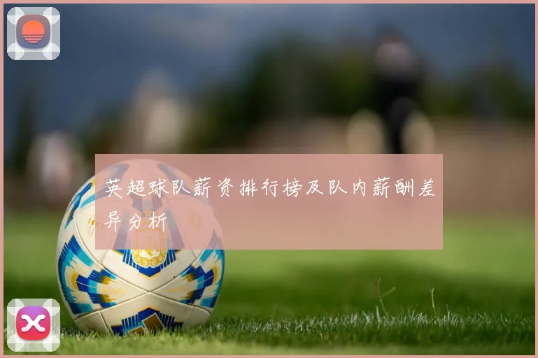 英超球队薪资排行榜及队内薪酬差异分析