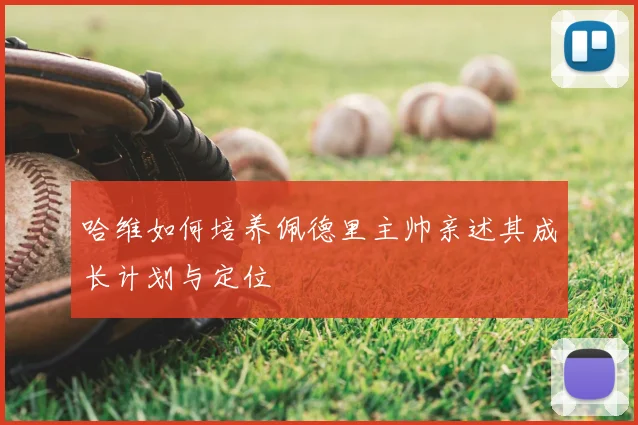 哈维如何培养佩德里主帅亲述其成长计划与定位