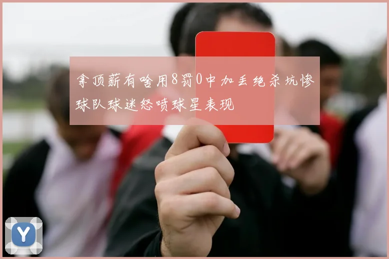 拿顶薪有啥用8罚0中加丢绝杀坑惨球队球迷怒喷球星表现