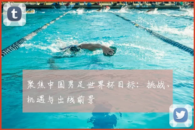聚焦中国男足世界杯目标：挑战、机遇与出线前景